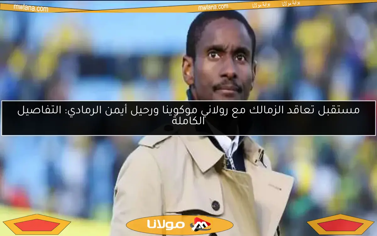 مستقبل تعاقد الزمالك مع رولاني موكوينا ورحيل أيمن الرمادي: التفاصيل الكاملة