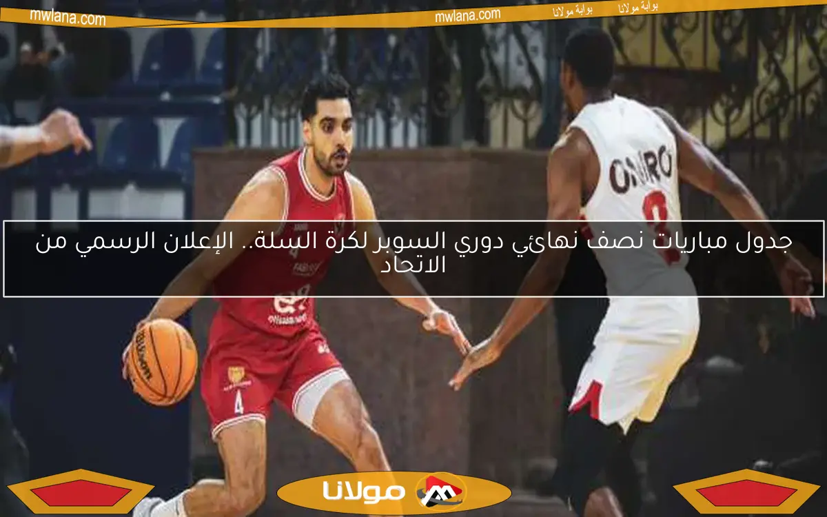 جدول مباريات نصف نهائي دوري السوبر لكرة السلة.. الإعلان الرسمي من الاتحاد