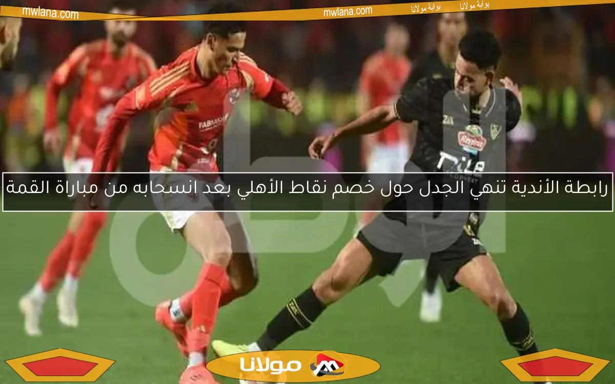 رابطة الأندية تنهي الجدل حول خصم نقاط الأهلي بعد انسحابه من مباراة القمة