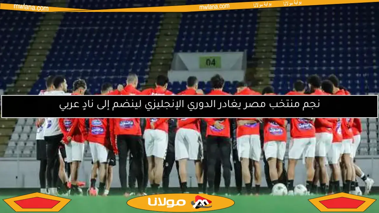 نجم منتخب مصر يغادر الدوري الإنجليزي لينضم إلى نادٍ عربي