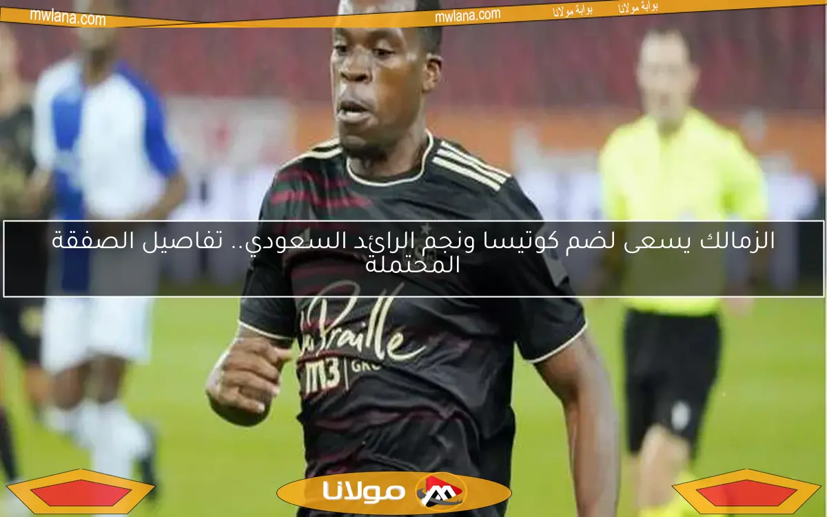 الزمالك يسعى لضم كوتيسا ونجم الرائد السعودي.. تفاصيل الصفقة المحتملة