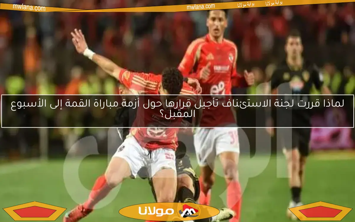 لماذا قررت لجنة الاستئناف تأجيل قرارها حول أزمة مباراة القمة إلى الأسبوع المقبل؟