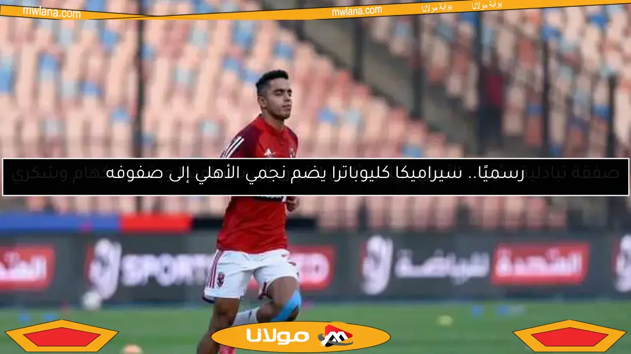 رسميًا.. سيراميكا كليوباترا يضم نجمي الأهلي إلى صفوفه