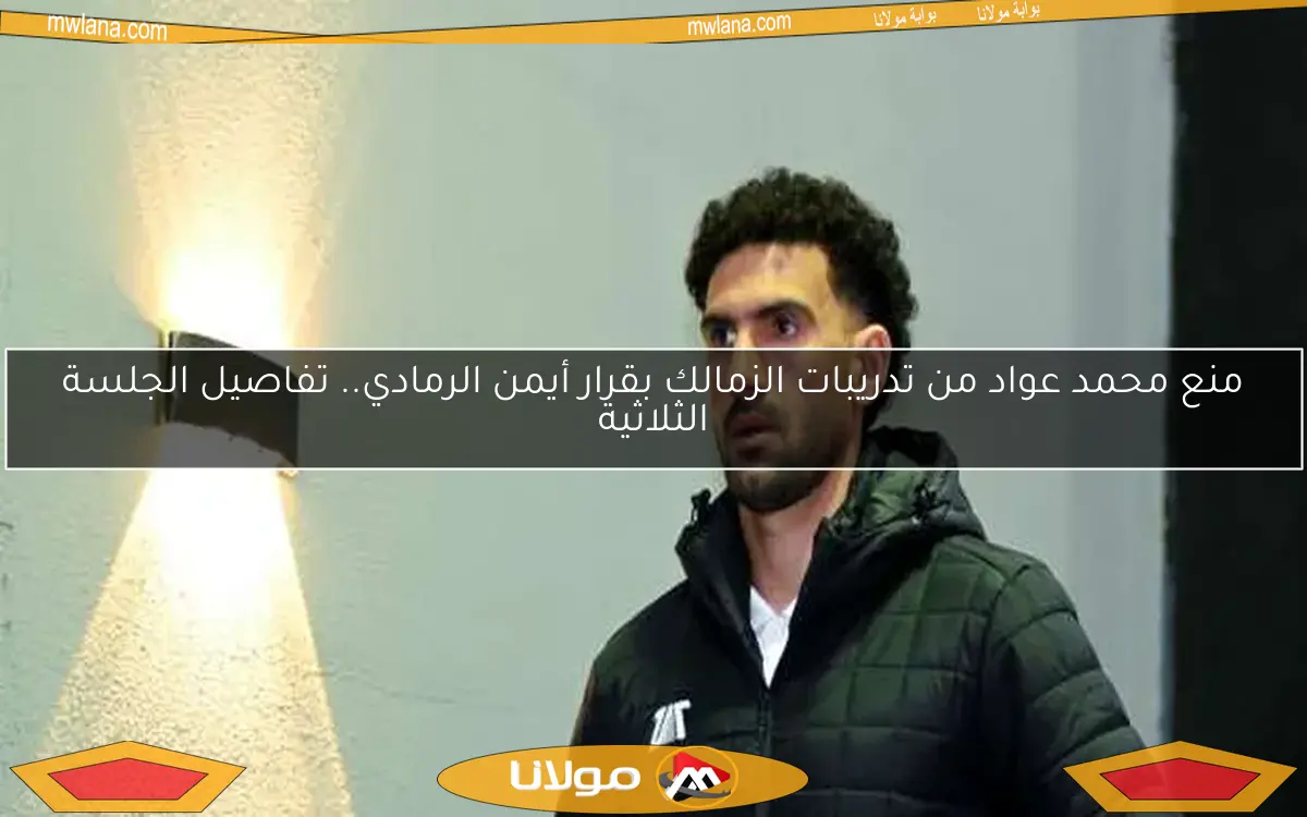 منع محمد عواد من تدريبات الزمالك بقرار أيمن الرمادي.. تفاصيل الجلسة الثلاثية