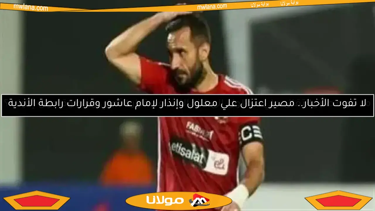 لا تفوت الأخبار.. مصير اعتزال علي معلول وإنذار لإمام عاشور وقرارات رابطة الأندية