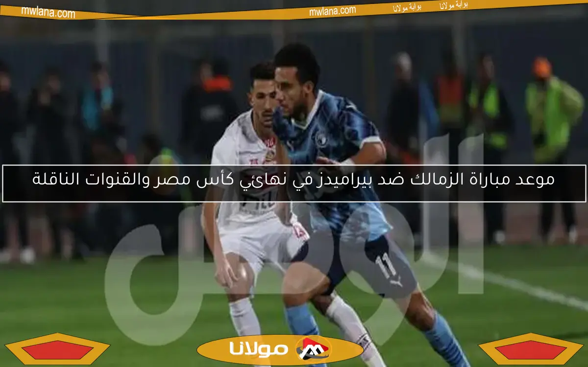 موعد مباراة الزمالك ضد بيراميدز في نهائي كأس مصر والقنوات الناقلة