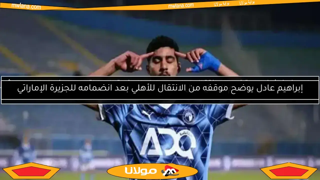 إبراهيم عادل يحسم الجدل حول انتقاله للأهلي بعد انضمامه للجزيرة الإماراتي