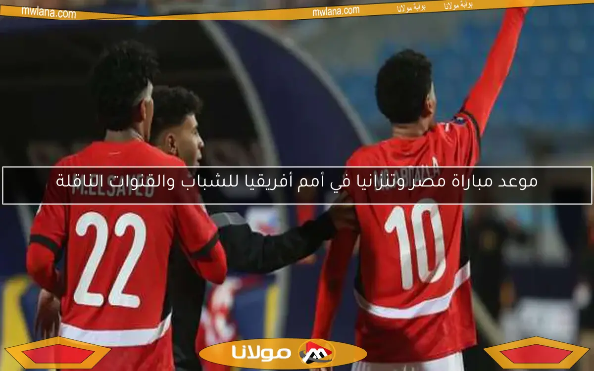 موعد مباراة مصر وتنزانيا في أمم أفريقيا للشباب والقنوات الناقلة
