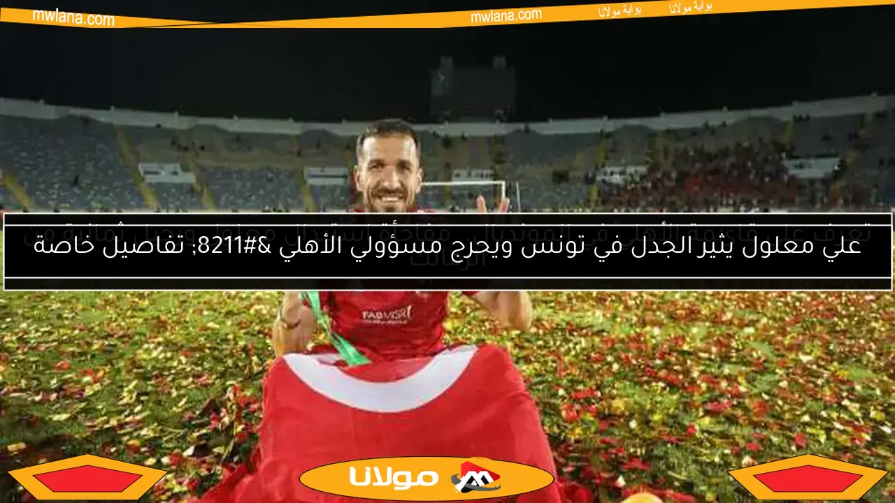 علي معلول يُستبعد من قائمة الأهلي لمباراة صن داونز في دوري الأبطال (خاص)