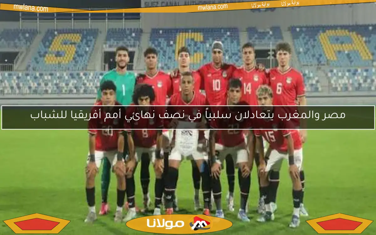 مصر والمغرب يتعادلان سلبياً في نصف نهائي أمم أفريقيا للشباب