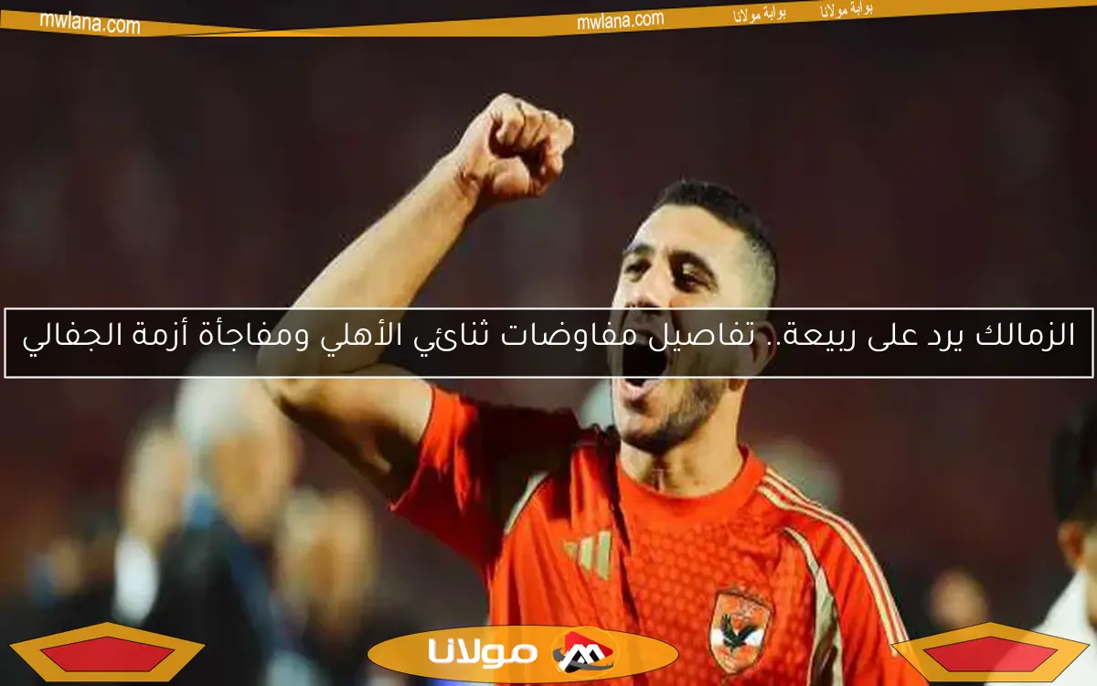 الزمالك يرد على ربيعة.. تفاصيل مفاوضات ثنائي الأهلي ومفاجأة أزمة الجفالي