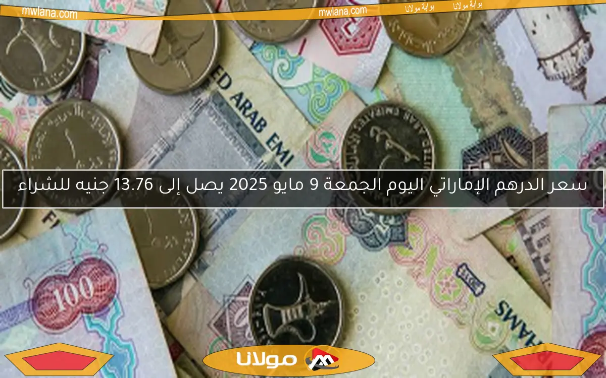 سعر الدرهم الإماراتي اليوم الجمعة 9 مايو 2025 يصل إلى 13.76 جنيه للشراء