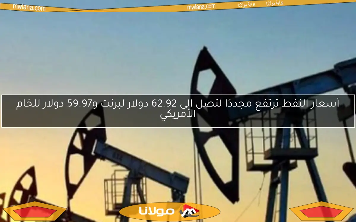 أسعار النفط ترتفع مجددًا لتصل إلى 62.92 دولار لبرنت و59.97 دولار للخام الأمريكي