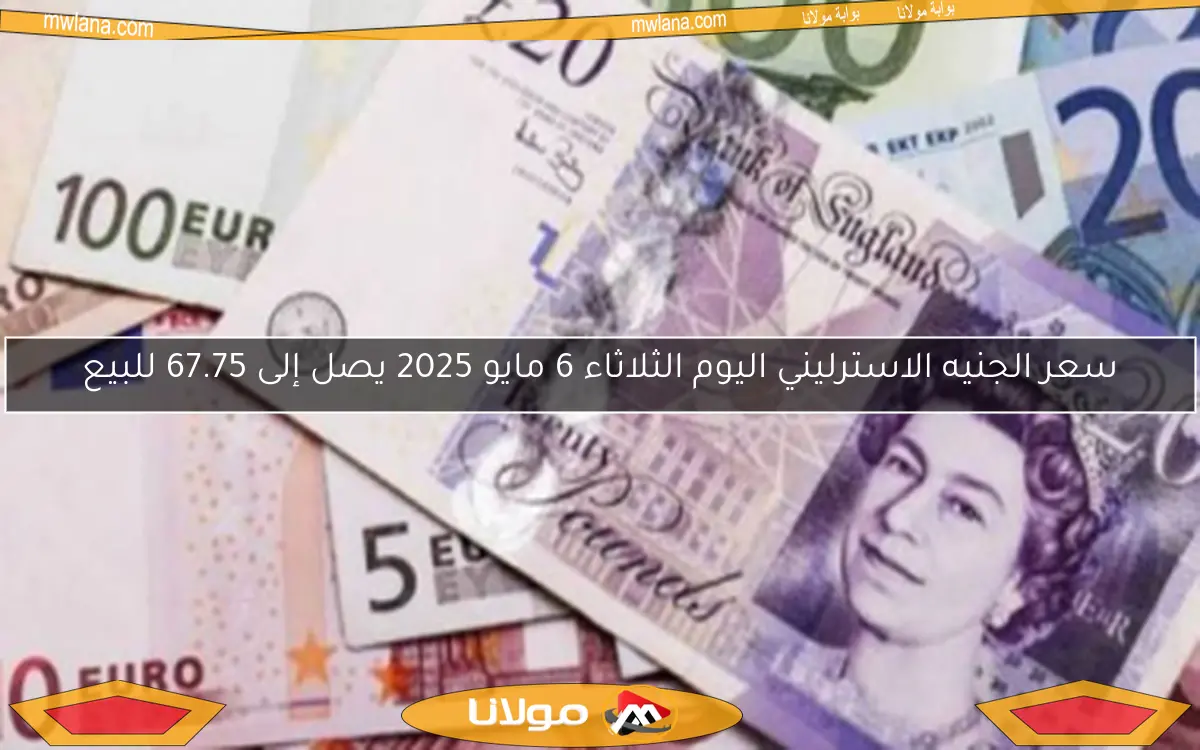 سعر الجنيه الاسترليني اليوم الثلاثاء 6 مايو 2025 يصل إلى 67.75 للبيع