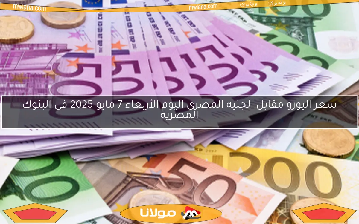 سعر اليورو مقابل الجنيه المصري اليوم الأربعاء 7 مايو 2025 في البنوك المصرية