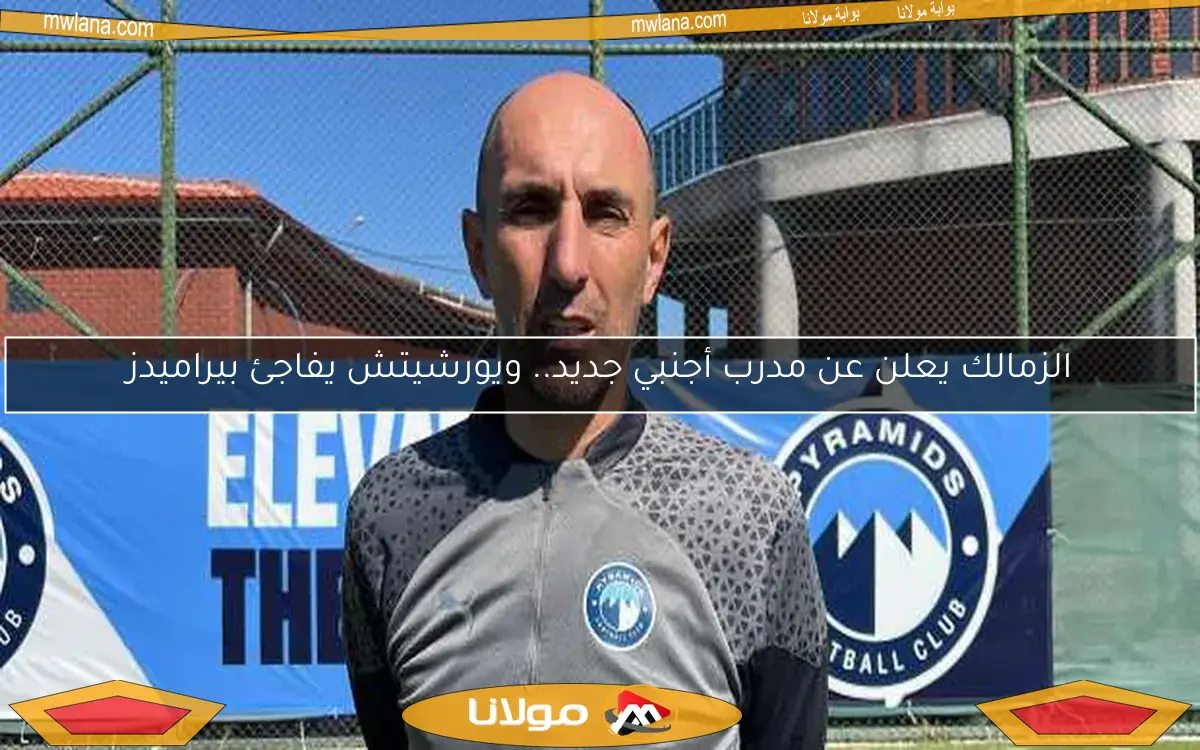 الزمالك يعلن عن مدرب أجنبي جديد.. ويورشيتش يفاجئ بيراميدز