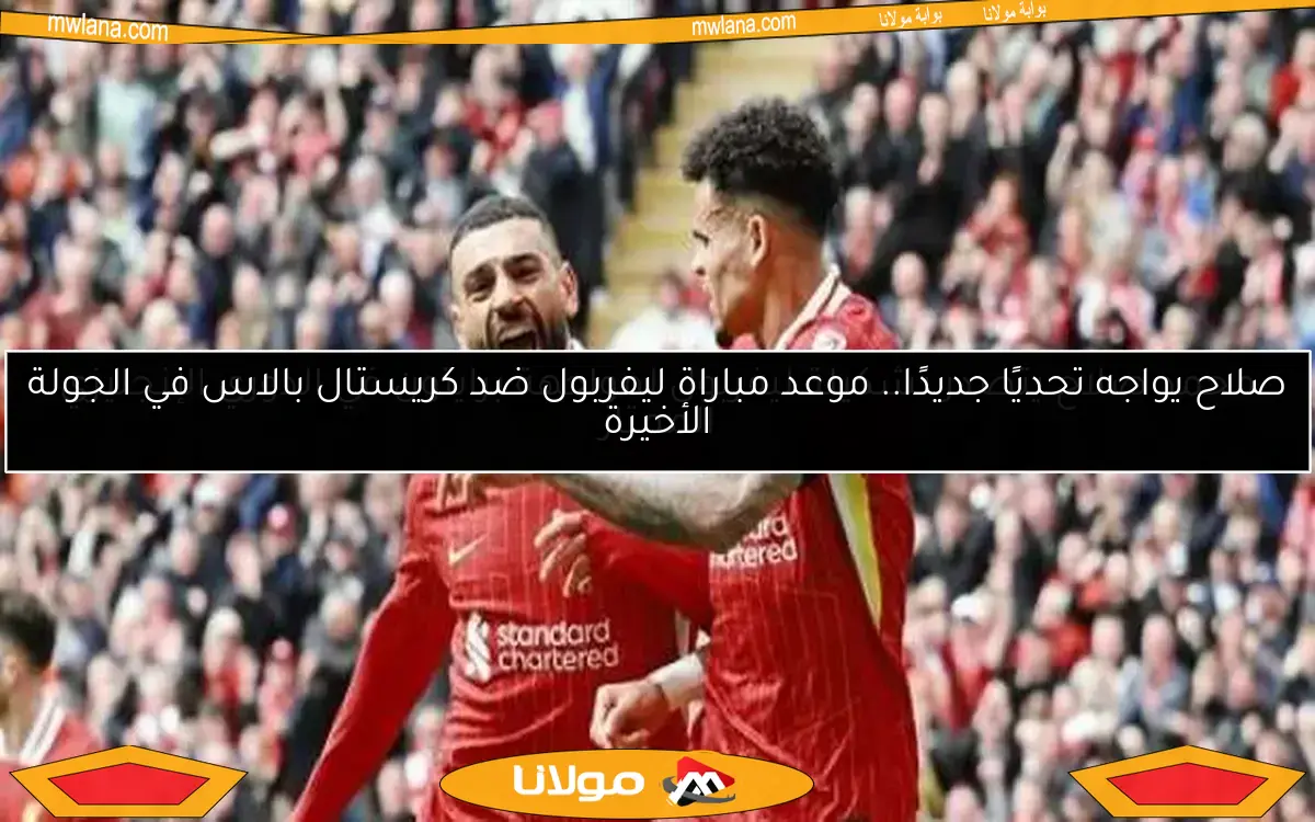 صلاح يواجه تحديًا جديدًا.. موعد مباراة ليفربول ضد كريستال بالاس في الجولة الأخيرة