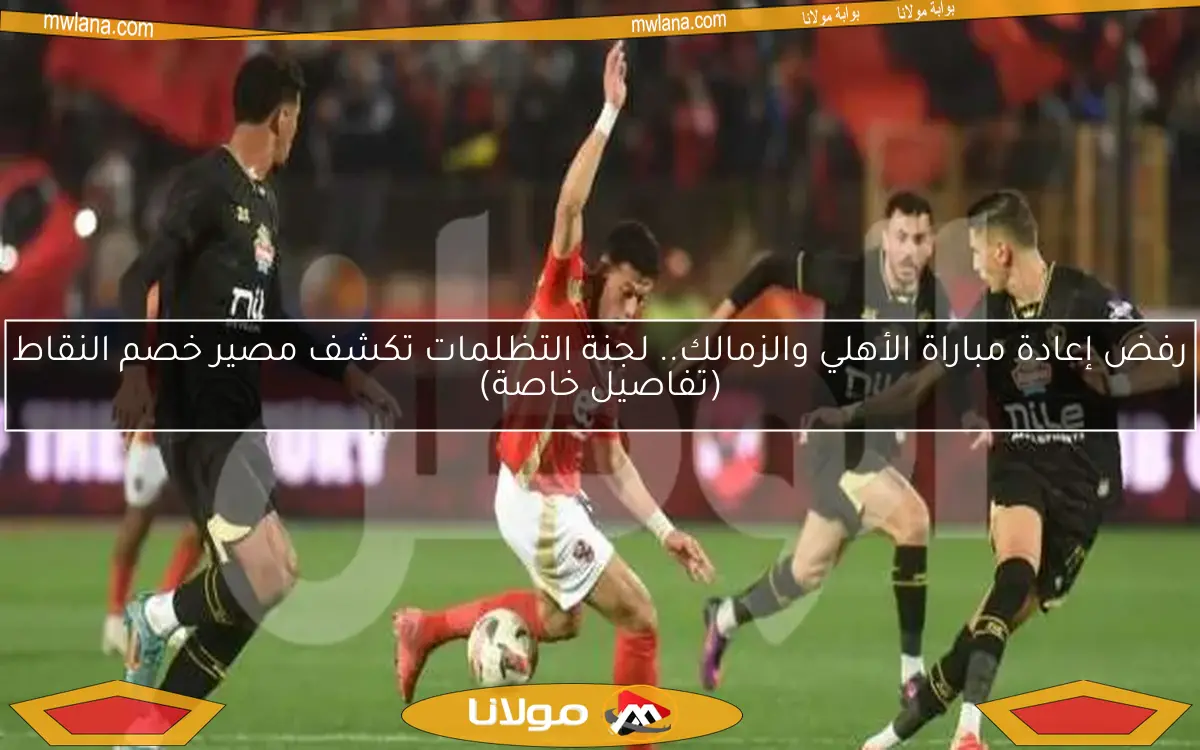 رفض إعادة مباراة الأهلي والزمالك.. لجنة التظلمات تكشف مصير خصم النقاط (تفاصيل خاصة)