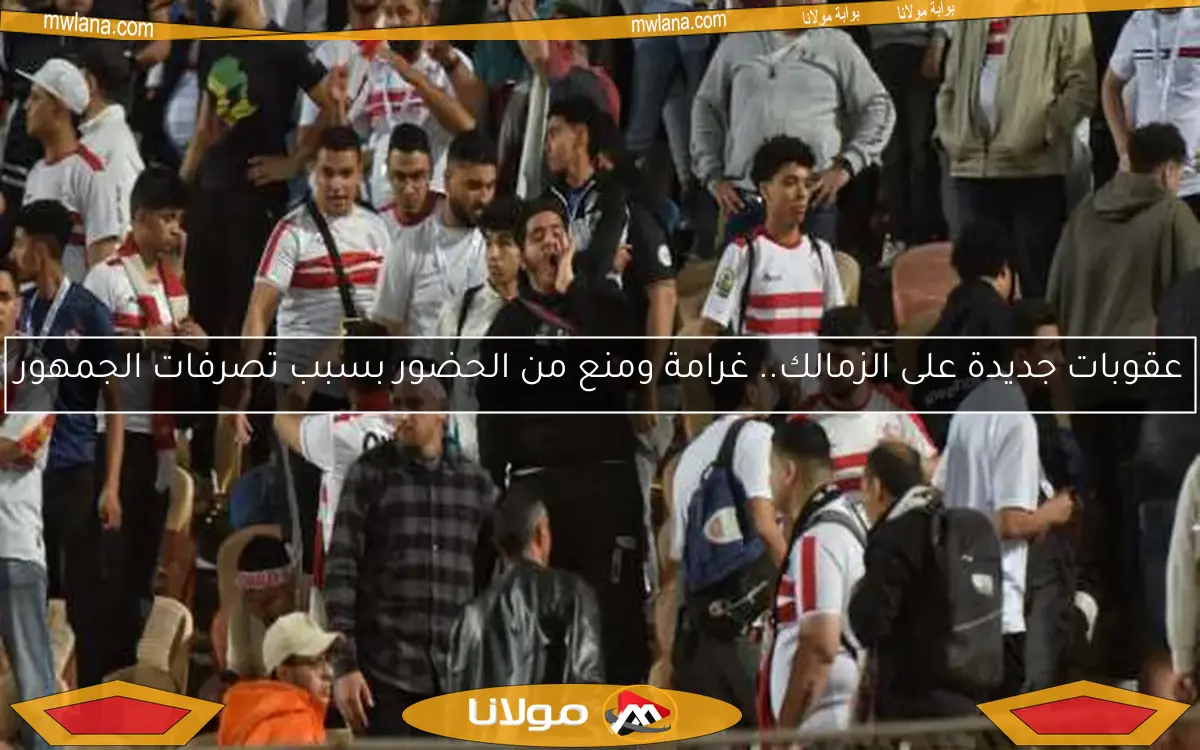 عقوبات جديدة على الزمالك.. غرامة ومنع من الحضور بسبب تصرفات الجمهور