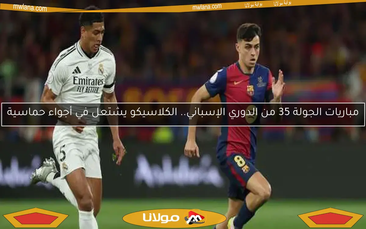 مباريات الجولة 35 من الدوري الإسباني.. الكلاسيكو يشتعل في أجواء حماسية