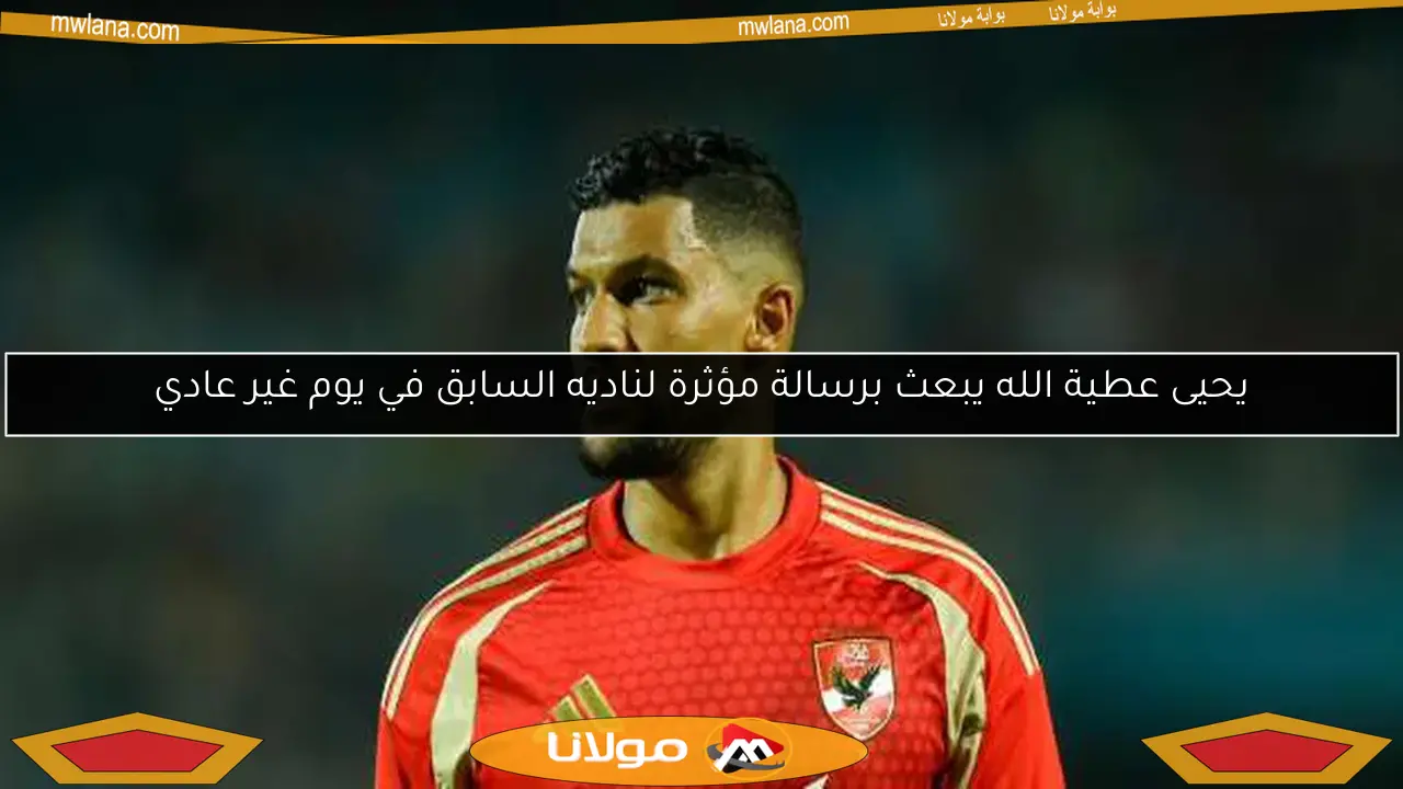 قلق في الأهلي بشأن فترة غياب يحيى عطية الله.. هل سيتمكن من المشاركة في مباراتي صن داونز؟