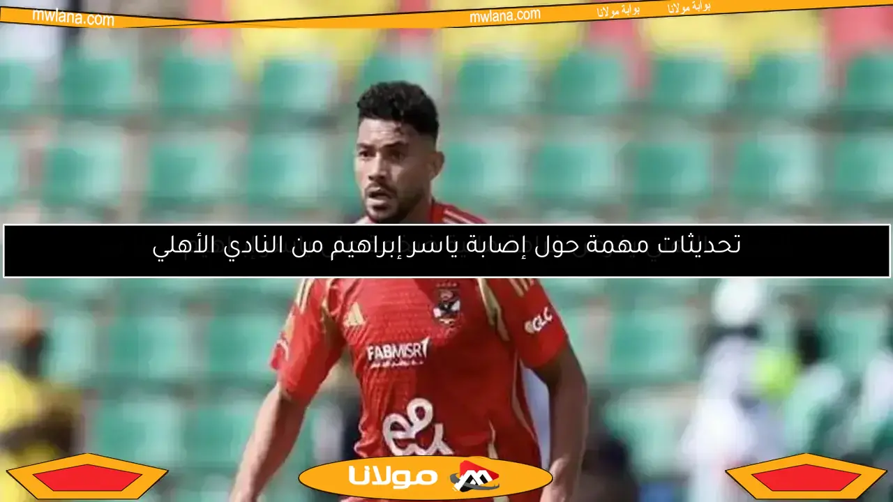 تحديثات مهمة حول إصابة ياسر إبراهيم من النادي الأهلي