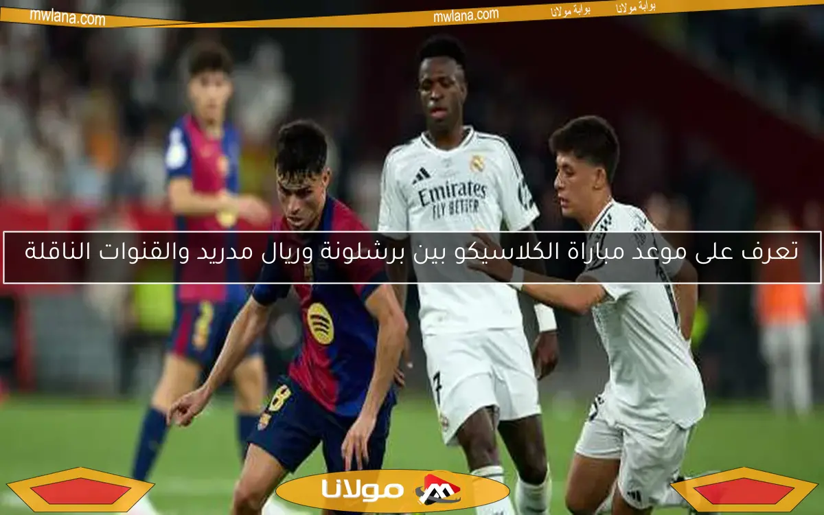 تعرف على موعد مباراة الكلاسيكو بين برشلونة وريال مدريد والقنوات الناقلة