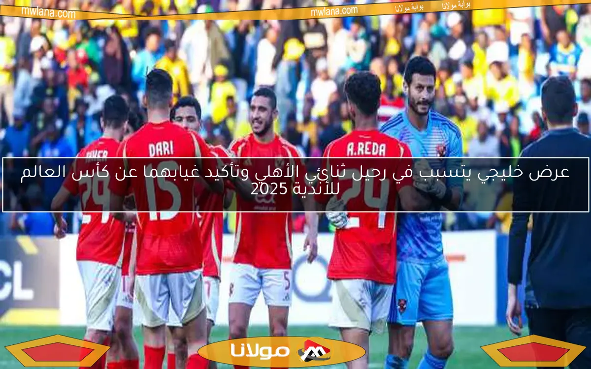 عرض خليجي يتسبب في رحيل ثنائي الأهلي وتأكيد غيابهما عن كأس العالم للأندية 2025