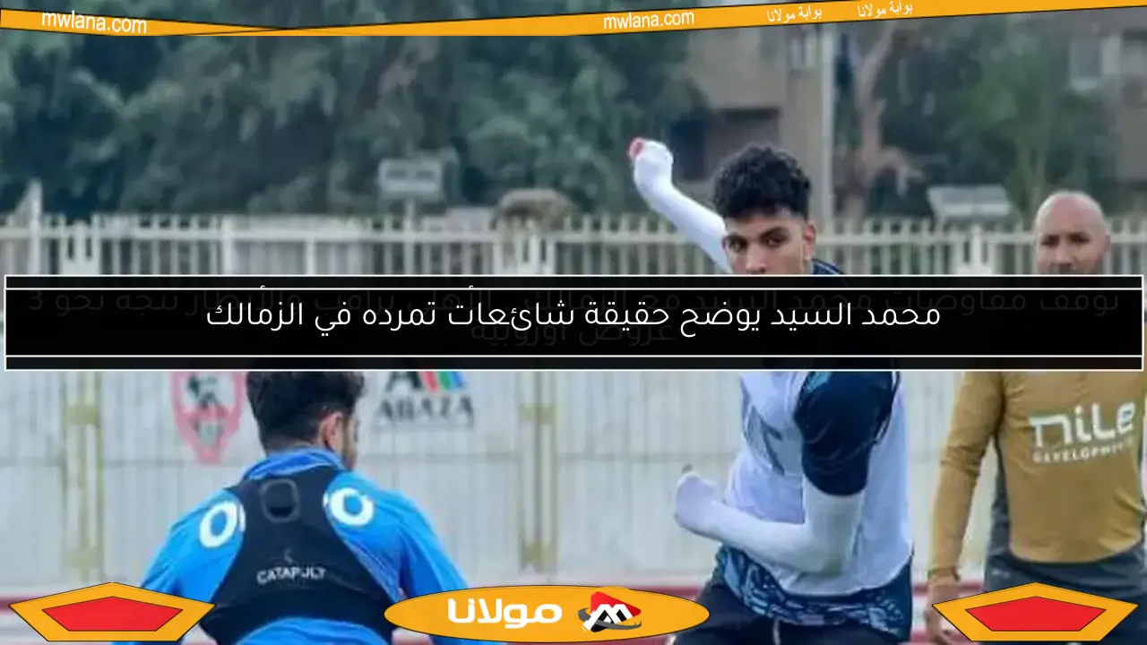 توقف مفاوضات محمد السيد مع الزمالك.. الأهلي يراقب والأنظار تتجه نحو 3 عروض أوروبية