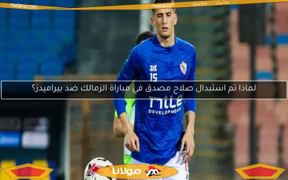 لماذا تم استبدال صلاح مصدق في مباراة الزمالك ضد بيراميدز؟