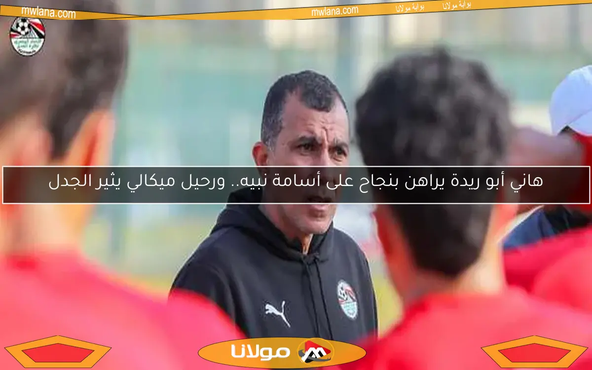 هاني أبو ريدة يراهن بنجاح على أسامة نبيه.. ورحيل ميكالي يثير الجدل