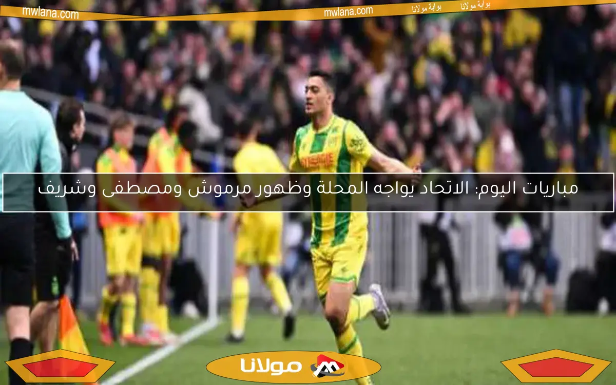 مباريات اليوم: الاتحاد يواجه المحلة وظهور مرموش ومصطفى وشريف
