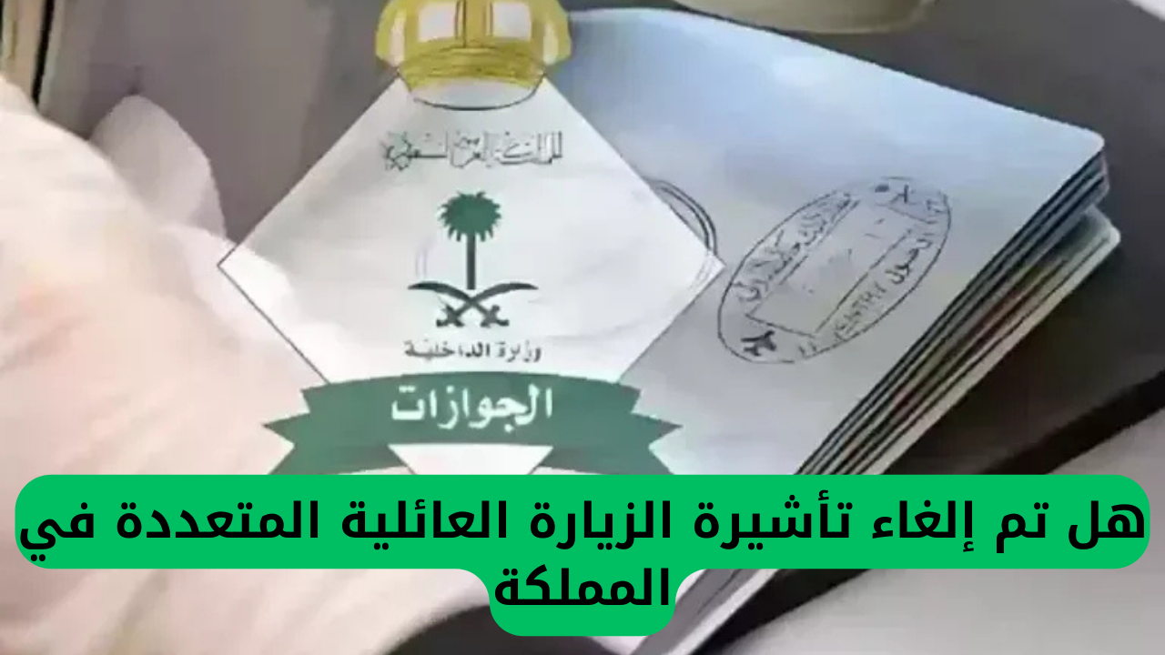 إلغاء تأشيرة الزيارة العائلية المتعددة في المملكة والجوازات السعودية توضح التفاصيل الهامة