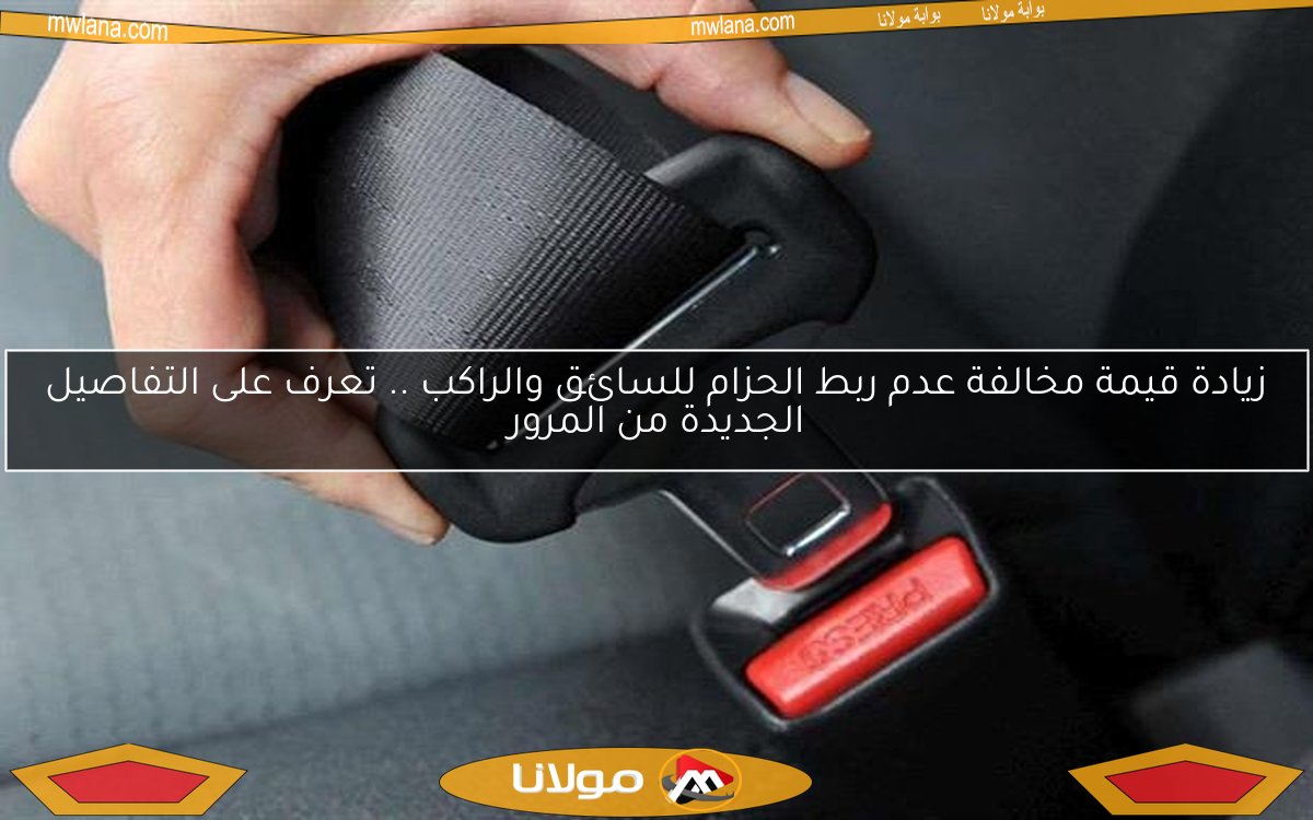 زيادة قيمة مخالفة عدم ربط الحزام للسائق والراكب .. تعرف على التفاصيل الجديدة من المرور