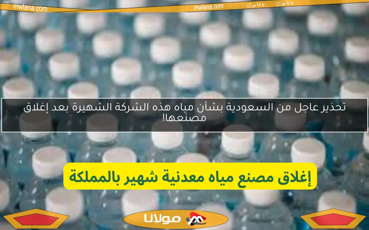 تحذير عاجل من السعودية بشأن مياه هذه الشركة الشهيرة بعد إغلاق مصنعها!