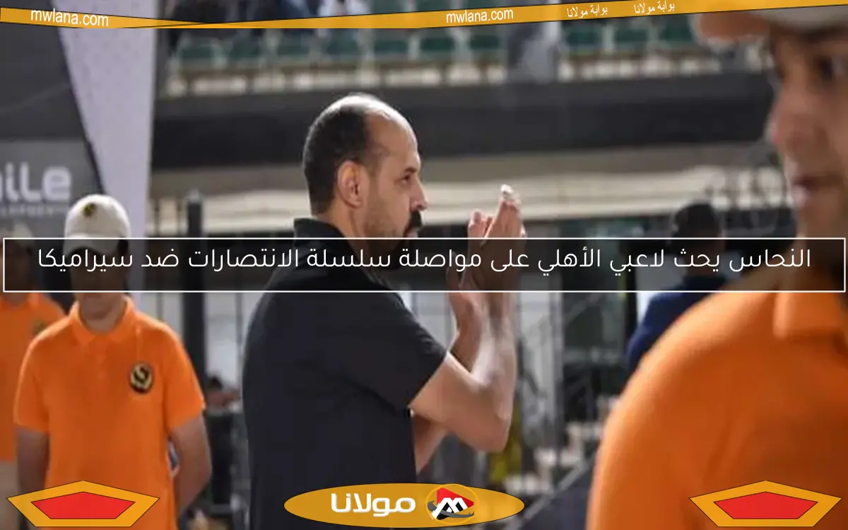 النحاس يحث لاعبي الأهلي على مواصلة سلسلة الانتصارات ضد سيراميكا
