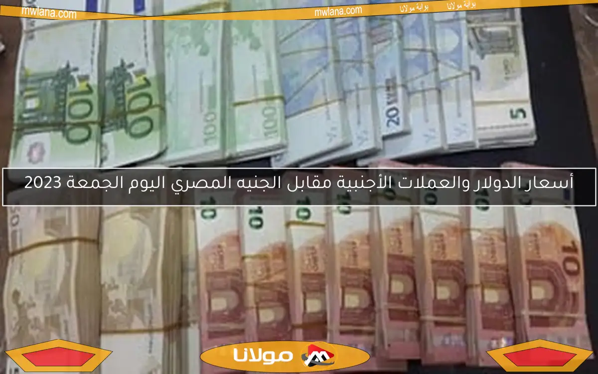 أسعار الدولار والعملات الأجنبية مقابل الجنيه المصري اليوم الجمعة 2023