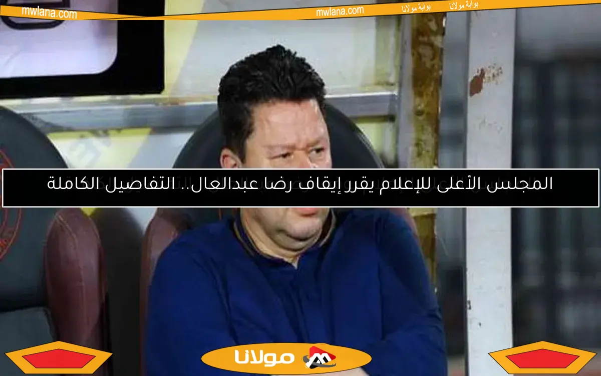 المجلس الأعلى للإعلام يوقف رضا عبدالعال.. التفاصيل الكاملة