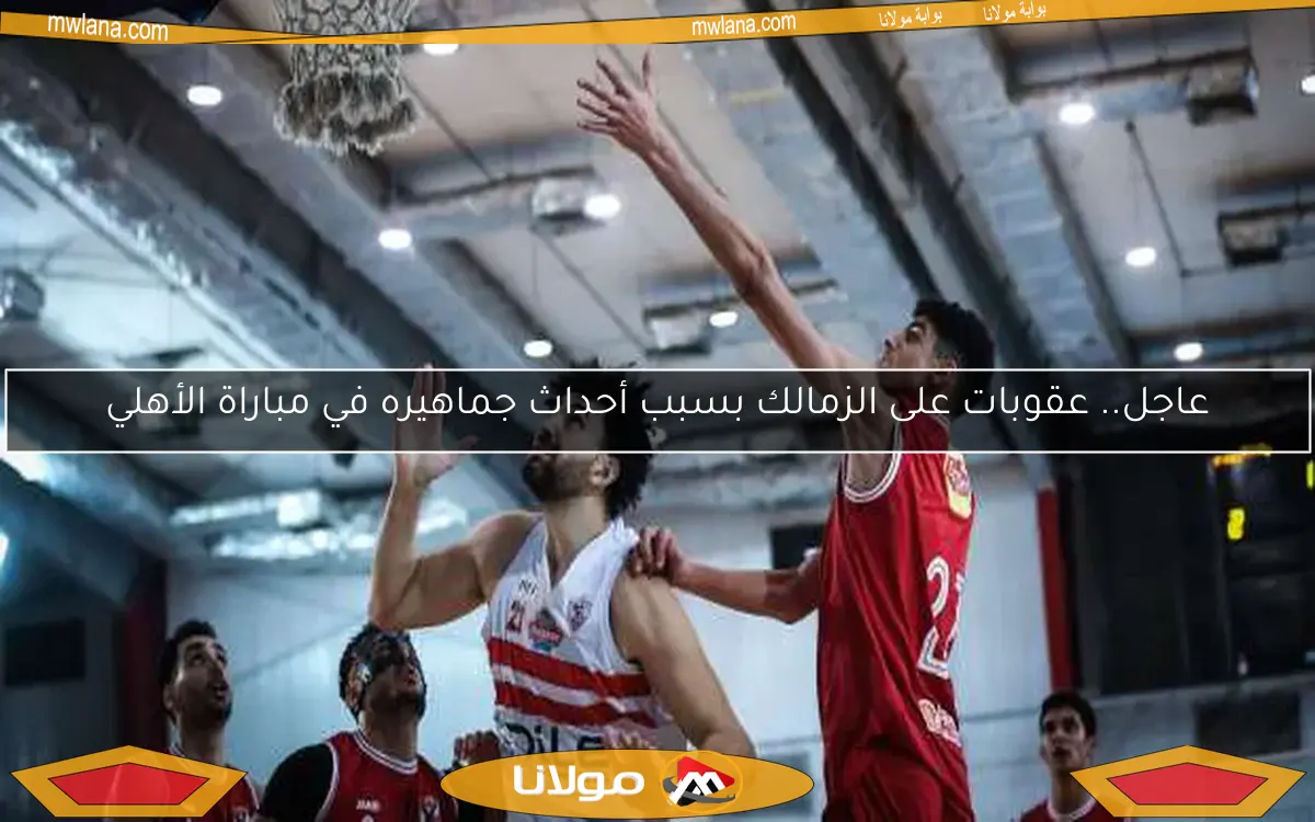 عاجل.. عقوبات على الزمالك بسبب أحداث جماهيره في مباراة الأهلي