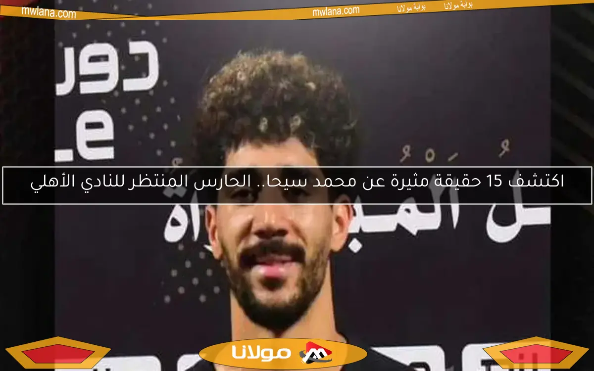 اكتشف 15 حقيقة مثيرة عن محمد سيحا.. الحارس المنتظر للنادي الأهلي