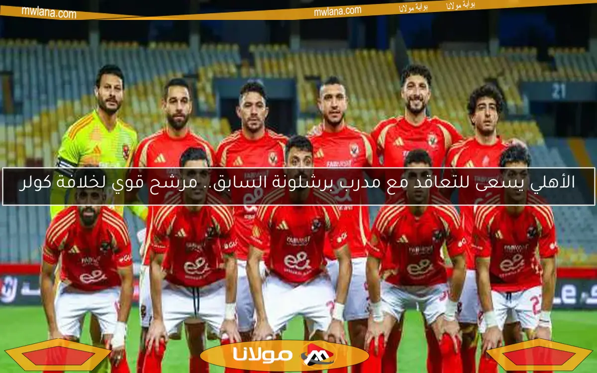 الأهلي يسعى للتعاقد مع مدرب برشلونة السابق.. مرشح قوي لخلافة كولر