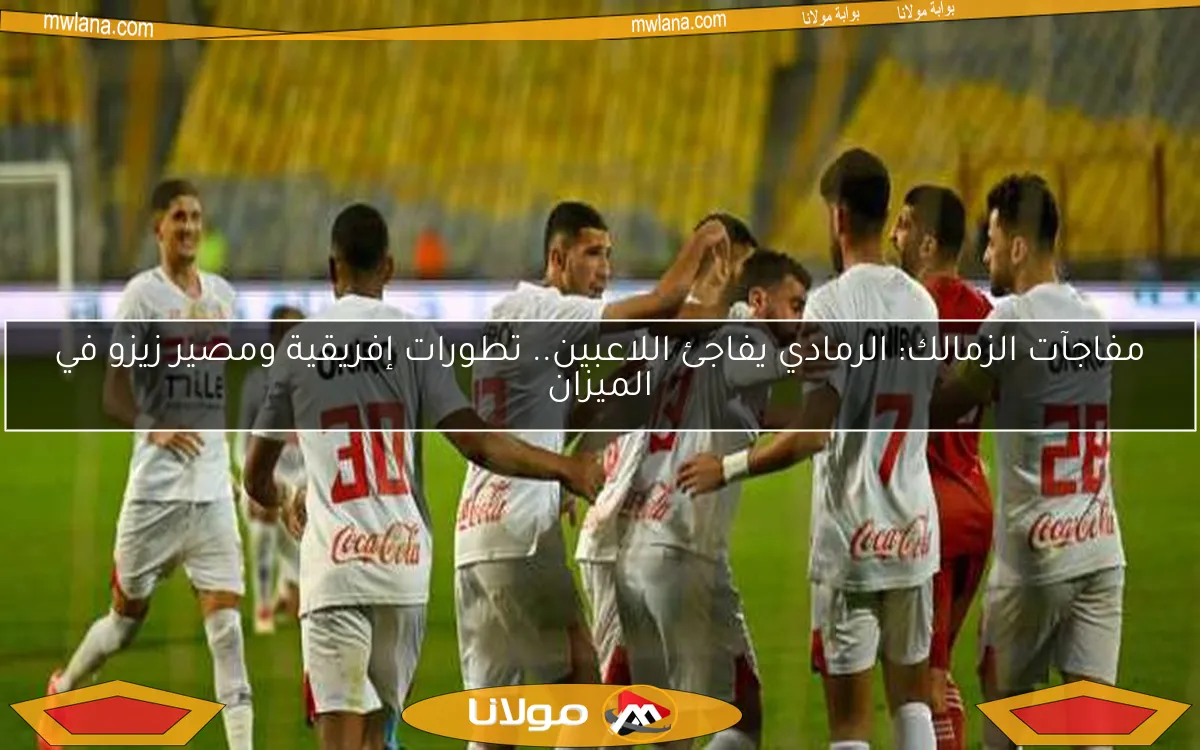مفاجآت الزمالك: الرمادي يفاجئ اللاعبين.. تطورات إفريقية ومصير زيزو في الميزان