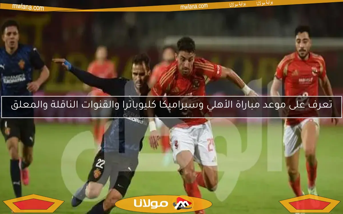 تعرف على موعد مباراة الأهلي وسيراميكا كليوباترا والقنوات الناقلة والمعلق