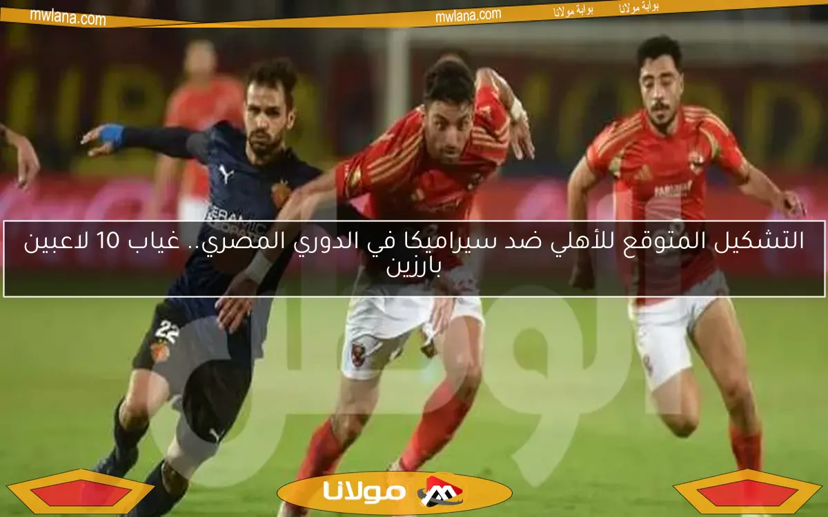 التشكيل المتوقع للأهلي ضد سيراميكا في الدوري المصري.. غياب 10 لاعبين بارزين