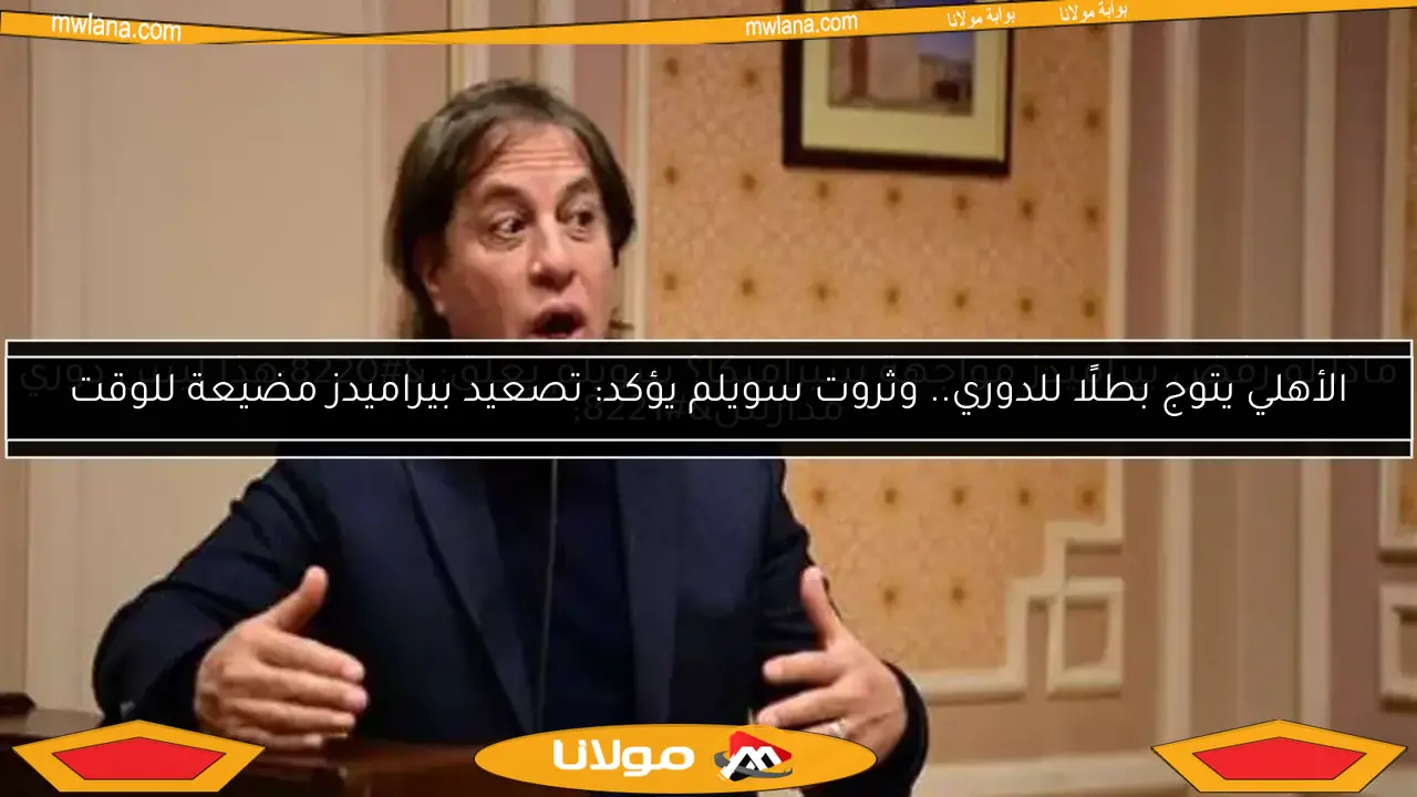 الأهلي يتوج بطلًا للدوري.. وثروت سويلم يؤكد: تصعيد بيراميدز مضيعة للوقت