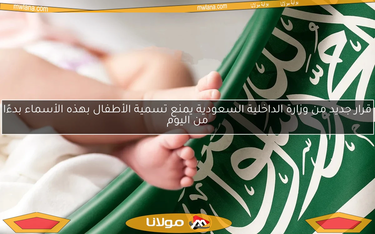 قرار جديد من وزارة الداخلية السعودية يمنع تسمية الأطفال بهذه الأسماء بدءًا من اليوم