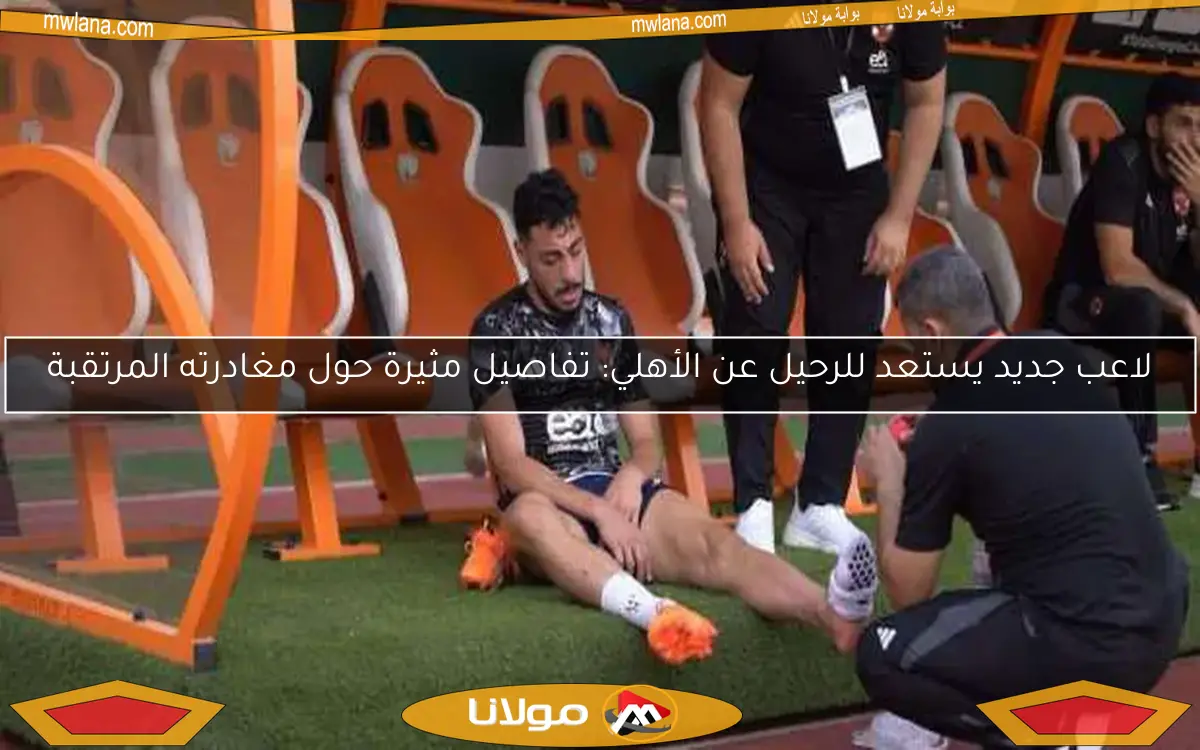 لاعب جديد يستعد للرحيل عن الأهلي: تفاصيل مثيرة حول مغادرته المرتقبة