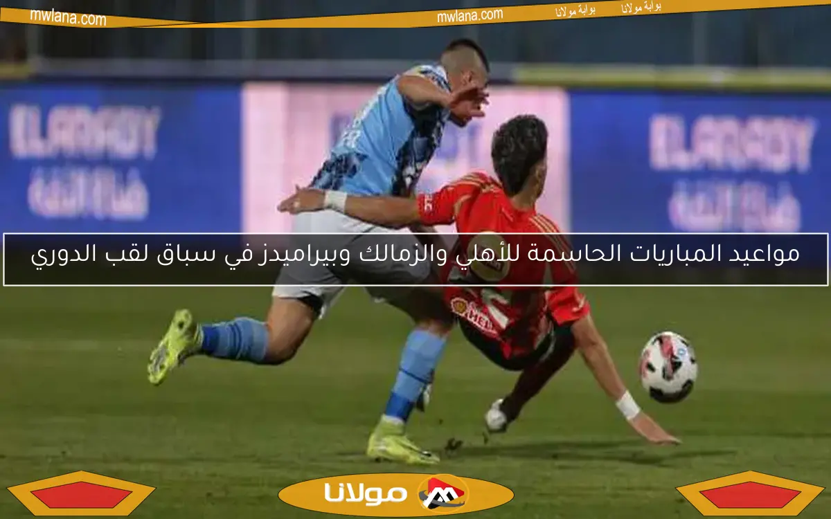 مواعيد المباريات الحاسمة للأهلي والزمالك وبيراميدز في سباق لقب الدوري