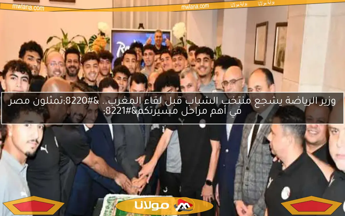 وزير الرياضة يشجع منتخب الشباب قبل لقاء المغرب.. “تمثلون مصر في أهم مراحل مسيرتكم”