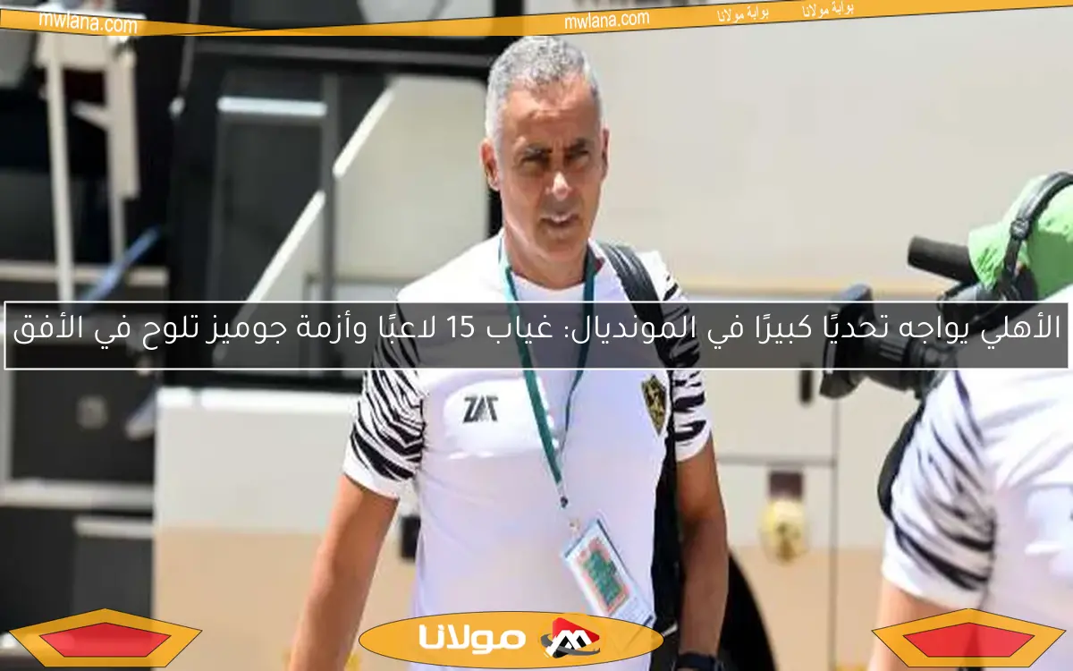 الأهلي يواجه تحديًا كبيرًا في المونديال: غياب 15 لاعبًا وأزمة جوميز تلوح في الأفق